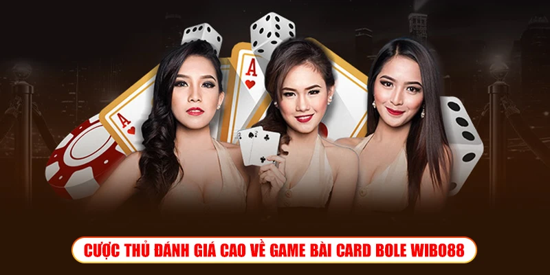 CƯỢC THỦ ĐÁNH GIÁ CAO VỀ GAME BÀI CARD BOLE WIBO88