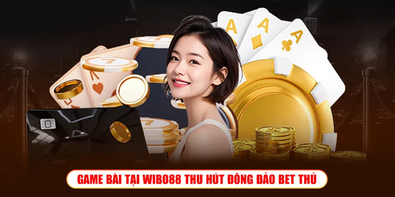GAME BÀI TẠI WIBO88 THU HÚT ĐÔNG ĐẢO BET THỦ