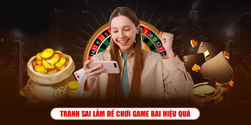TRÁNH SAI LẦM ĐỂ CHƠI GAME BÀI HIỆU QUẢ